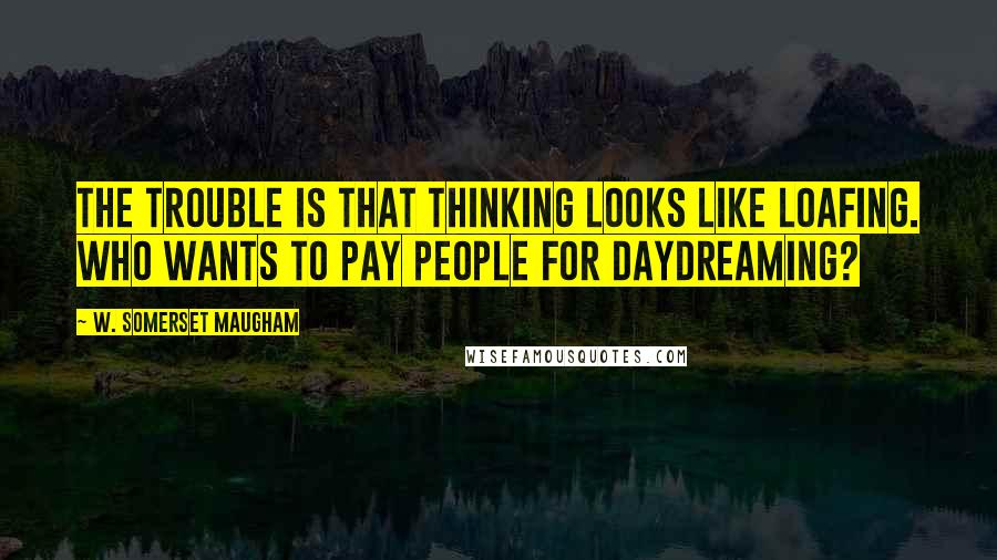 W. Somerset Maugham Quotes: The trouble is that thinking looks like loafing. Who wants to pay people for daydreaming?