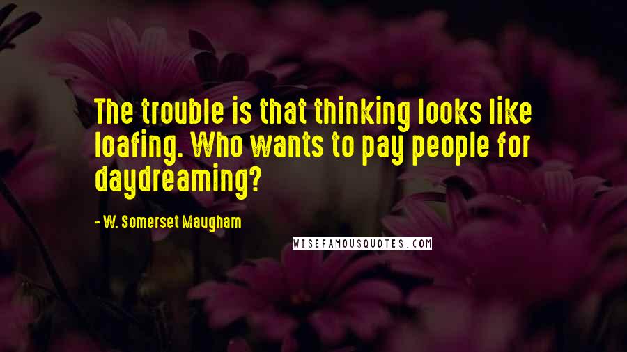 W. Somerset Maugham Quotes: The trouble is that thinking looks like loafing. Who wants to pay people for daydreaming?