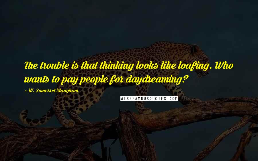 W. Somerset Maugham Quotes: The trouble is that thinking looks like loafing. Who wants to pay people for daydreaming?