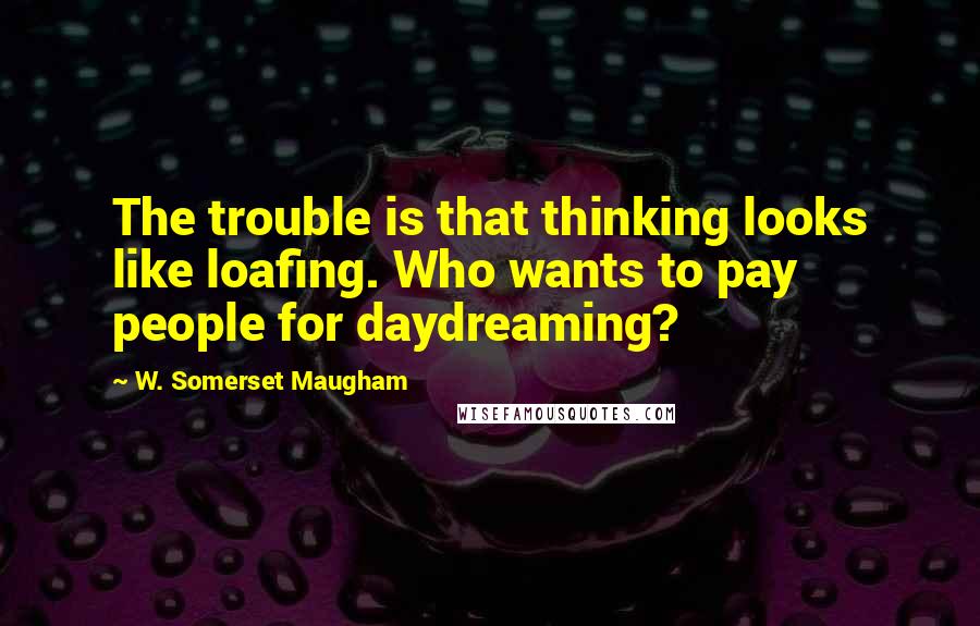 W. Somerset Maugham Quotes: The trouble is that thinking looks like loafing. Who wants to pay people for daydreaming?