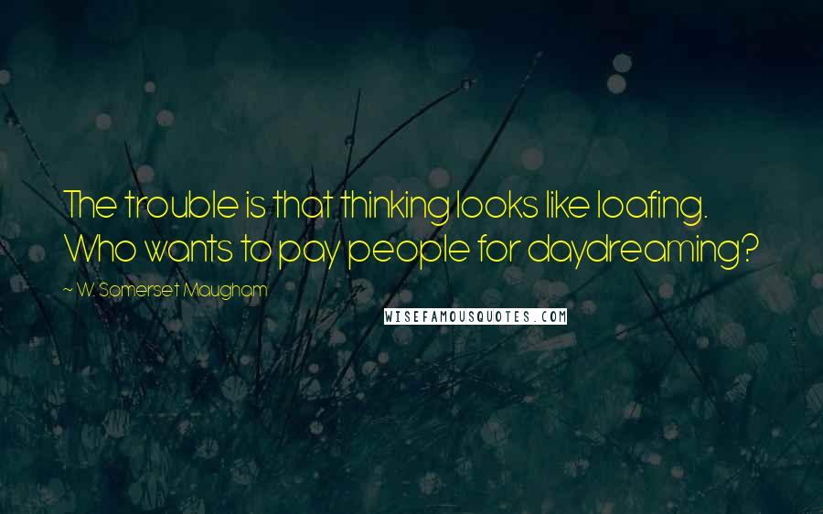 W. Somerset Maugham Quotes: The trouble is that thinking looks like loafing. Who wants to pay people for daydreaming?