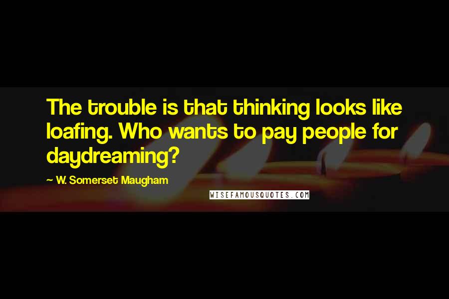 W. Somerset Maugham Quotes: The trouble is that thinking looks like loafing. Who wants to pay people for daydreaming?