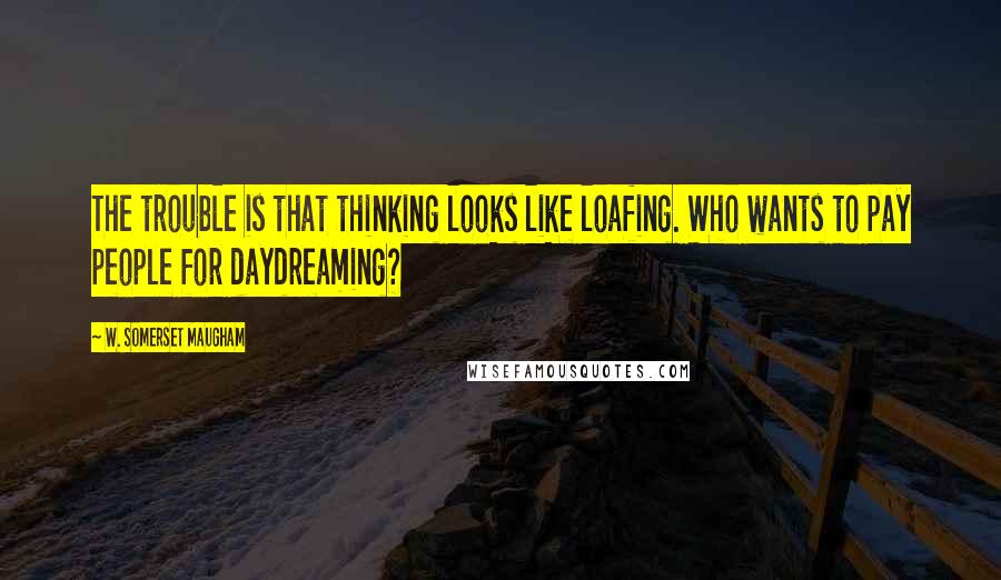 W. Somerset Maugham Quotes: The trouble is that thinking looks like loafing. Who wants to pay people for daydreaming?
