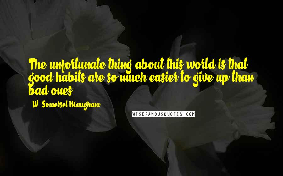 W. Somerset Maugham Quotes: The unfortunate thing about this world is that good habits are so much easier to give up than bad ones.