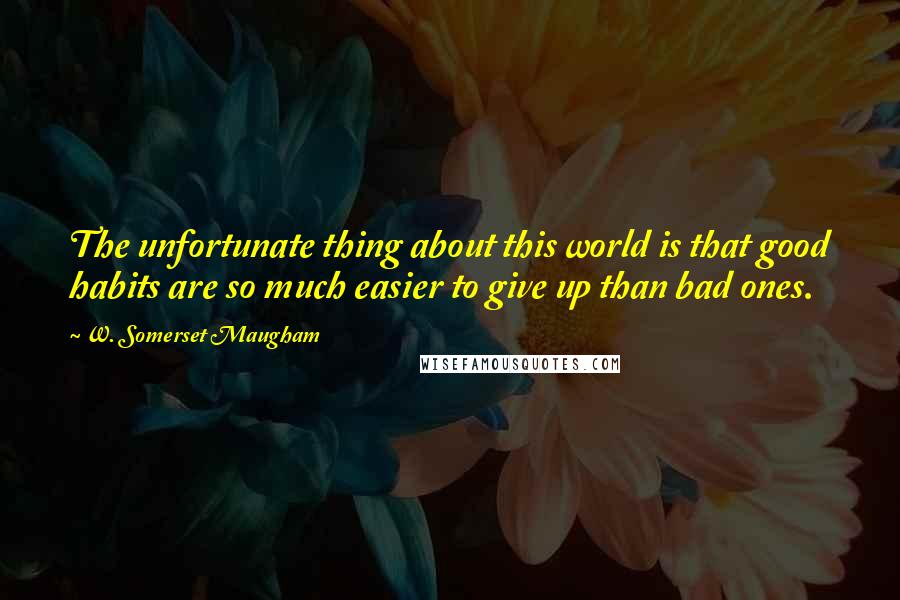 W. Somerset Maugham Quotes: The unfortunate thing about this world is that good habits are so much easier to give up than bad ones.