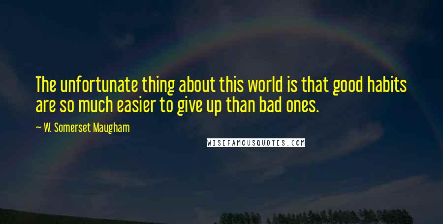 W. Somerset Maugham Quotes: The unfortunate thing about this world is that good habits are so much easier to give up than bad ones.