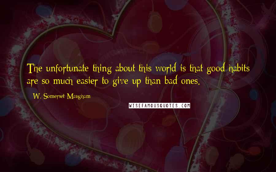 W. Somerset Maugham Quotes: The unfortunate thing about this world is that good habits are so much easier to give up than bad ones.