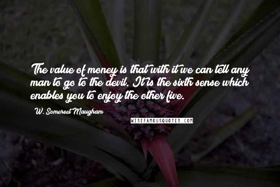 W. Somerset Maugham Quotes: The value of money is that with it we can tell any man to go to the devil. It is the sixth sense which enables you to enjoy the other five.