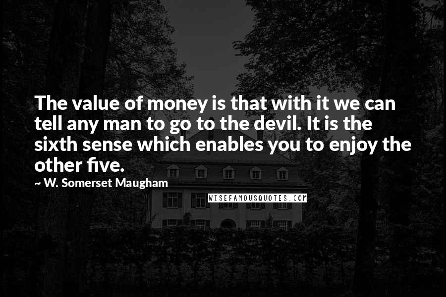 W. Somerset Maugham Quotes: The value of money is that with it we can tell any man to go to the devil. It is the sixth sense which enables you to enjoy the other five.