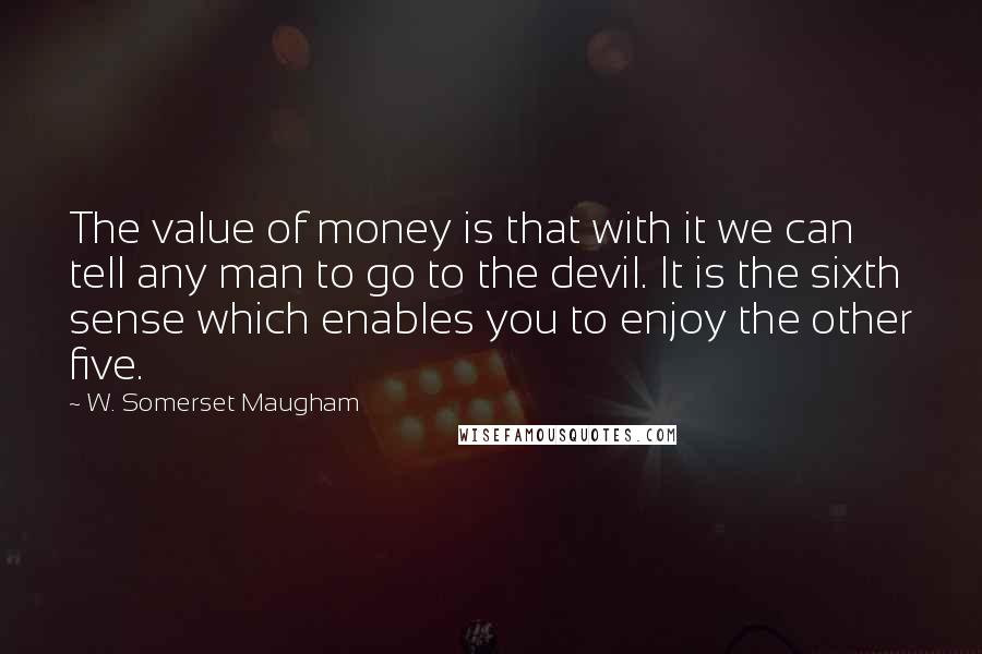 W. Somerset Maugham Quotes: The value of money is that with it we can tell any man to go to the devil. It is the sixth sense which enables you to enjoy the other five.