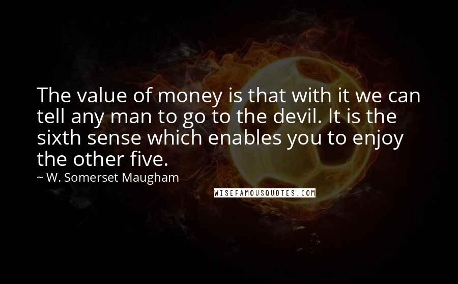 W. Somerset Maugham Quotes: The value of money is that with it we can tell any man to go to the devil. It is the sixth sense which enables you to enjoy the other five.