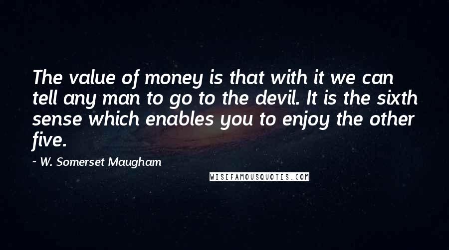 W. Somerset Maugham Quotes: The value of money is that with it we can tell any man to go to the devil. It is the sixth sense which enables you to enjoy the other five.