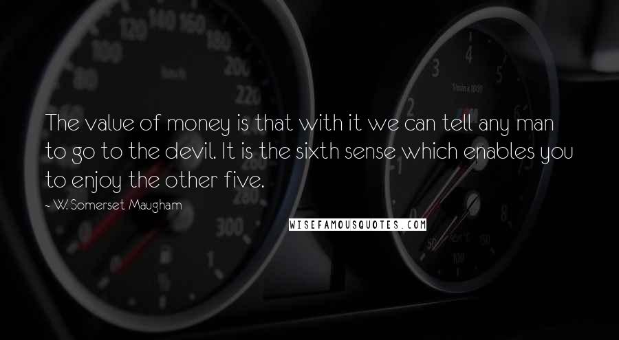 W. Somerset Maugham Quotes: The value of money is that with it we can tell any man to go to the devil. It is the sixth sense which enables you to enjoy the other five.