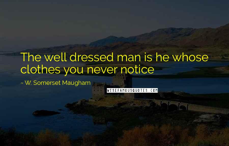 W. Somerset Maugham Quotes: The well dressed man is he whose clothes you never notice