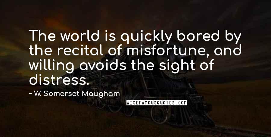 W. Somerset Maugham Quotes: The world is quickly bored by the recital of misfortune, and willing avoids the sight of distress.