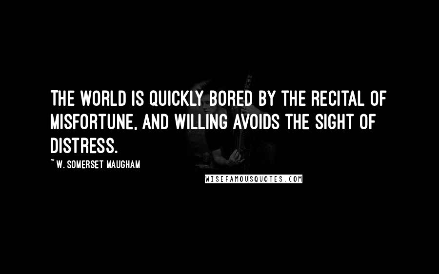 W. Somerset Maugham Quotes: The world is quickly bored by the recital of misfortune, and willing avoids the sight of distress.