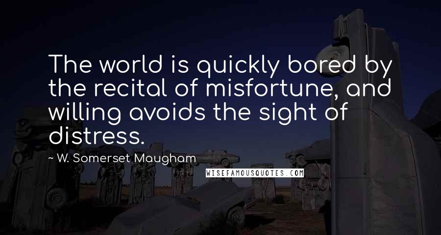 W. Somerset Maugham Quotes: The world is quickly bored by the recital of misfortune, and willing avoids the sight of distress.