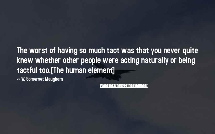 W. Somerset Maugham Quotes: The worst of having so much tact was that you never quite knew whether other people were acting naturally or being tactful too.[The human element]
