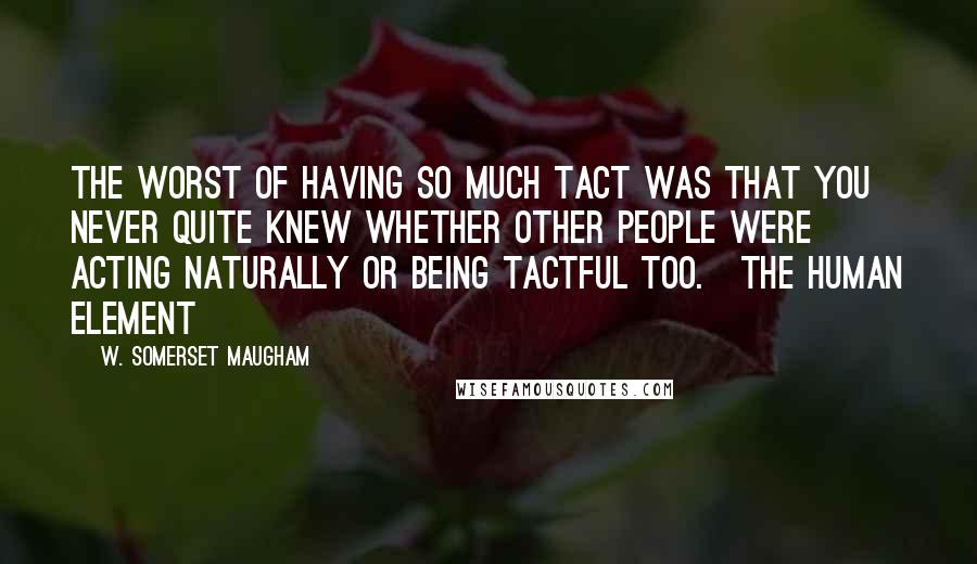 W. Somerset Maugham Quotes: The worst of having so much tact was that you never quite knew whether other people were acting naturally or being tactful too.[The human element]