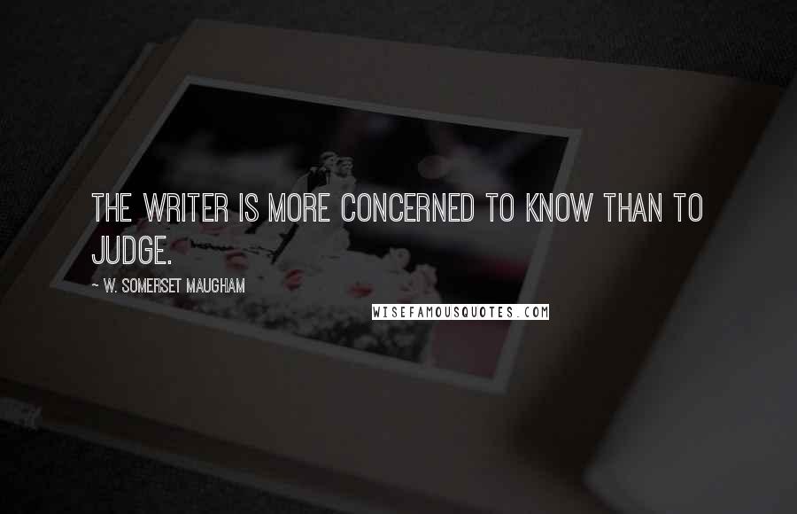 W. Somerset Maugham Quotes: The writer is more concerned to know than to judge.