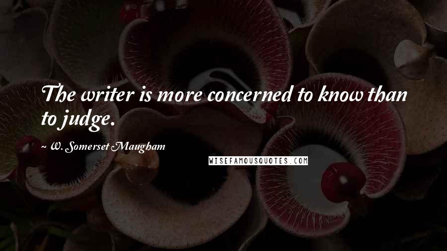 W. Somerset Maugham Quotes: The writer is more concerned to know than to judge.