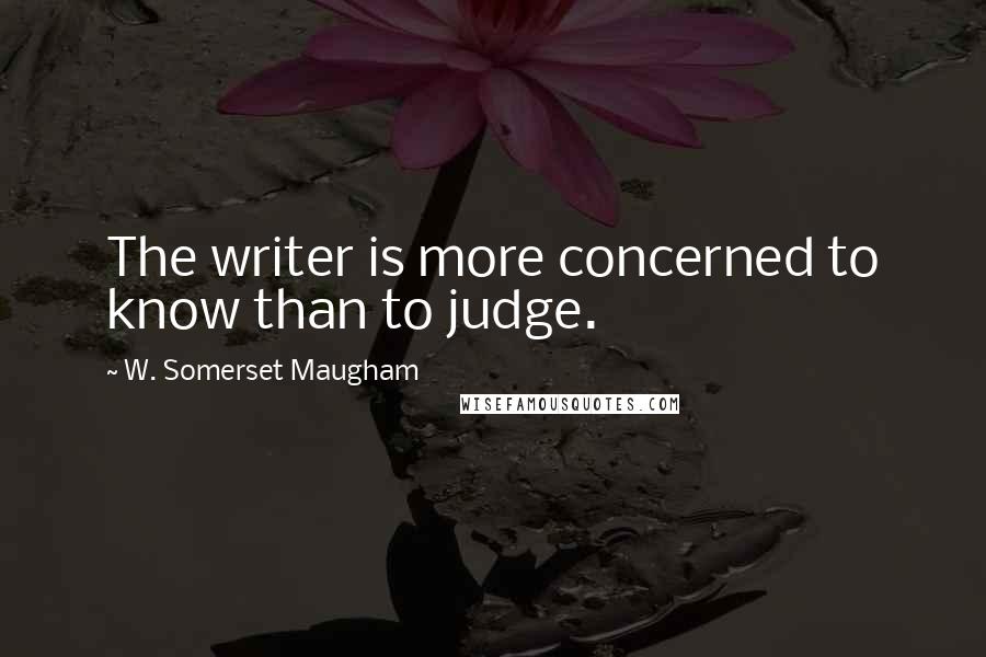 W. Somerset Maugham Quotes: The writer is more concerned to know than to judge.