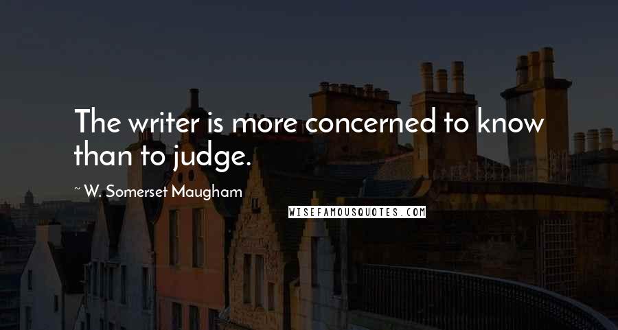 W. Somerset Maugham Quotes: The writer is more concerned to know than to judge.