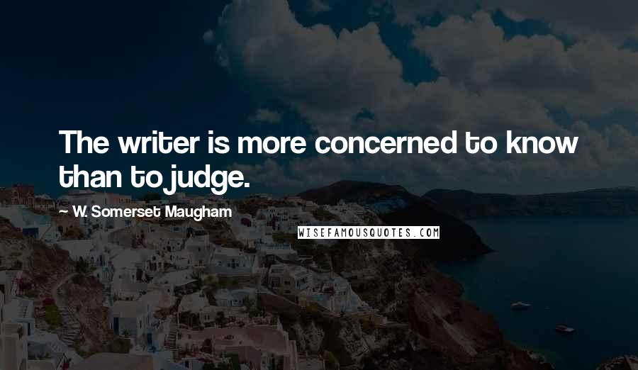W. Somerset Maugham Quotes: The writer is more concerned to know than to judge.