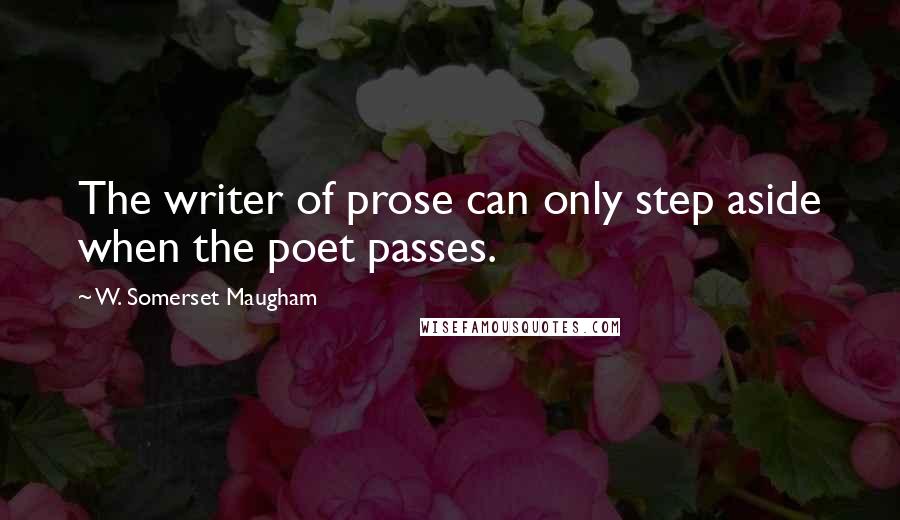 W. Somerset Maugham Quotes: The writer of prose can only step aside when the poet passes.