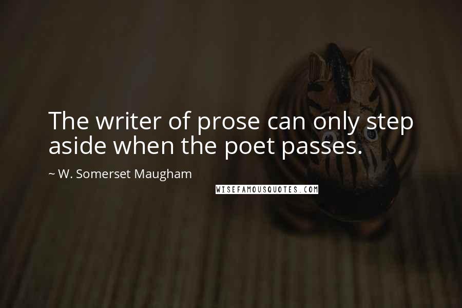 W. Somerset Maugham Quotes: The writer of prose can only step aside when the poet passes.