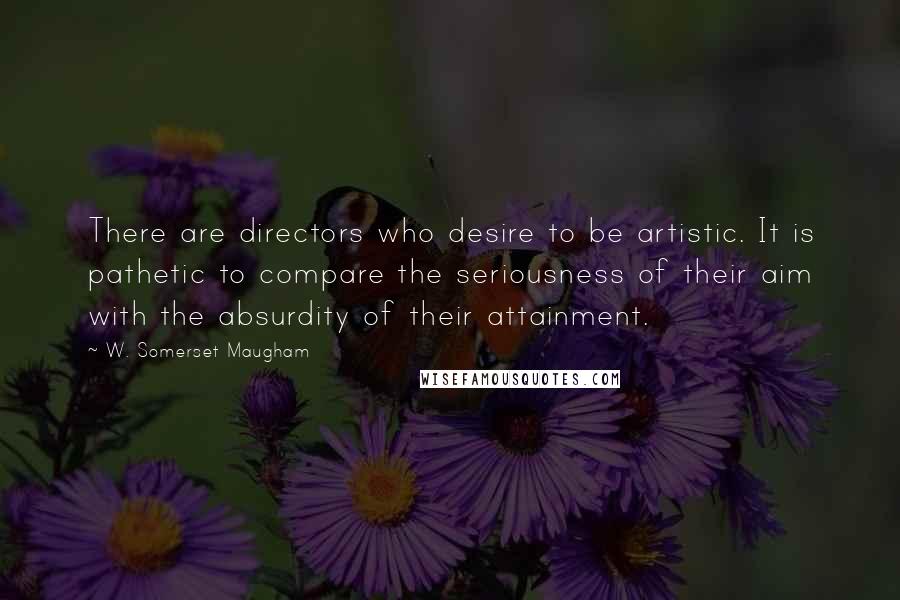 W. Somerset Maugham Quotes: There are directors who desire to be artistic. It is pathetic to compare the seriousness of their aim with the absurdity of their attainment.