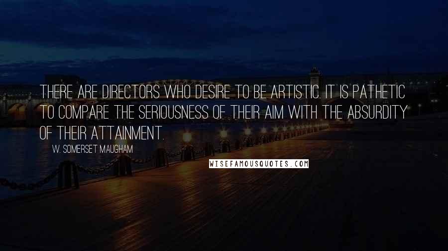 W. Somerset Maugham Quotes: There are directors who desire to be artistic. It is pathetic to compare the seriousness of their aim with the absurdity of their attainment.