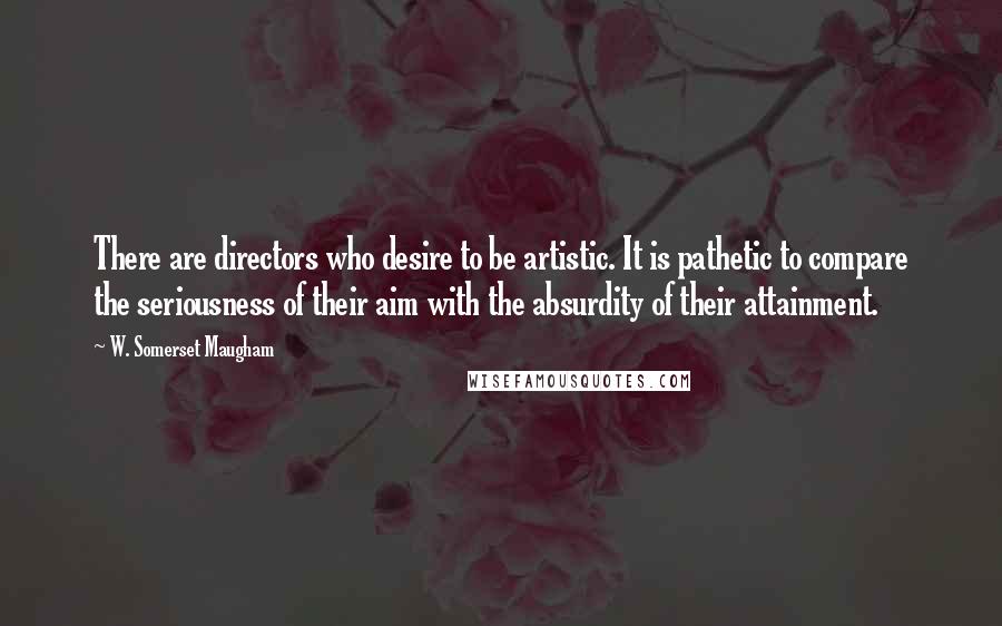 W. Somerset Maugham Quotes: There are directors who desire to be artistic. It is pathetic to compare the seriousness of their aim with the absurdity of their attainment.