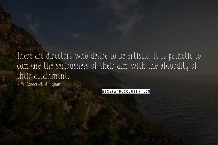 W. Somerset Maugham Quotes: There are directors who desire to be artistic. It is pathetic to compare the seriousness of their aim with the absurdity of their attainment.