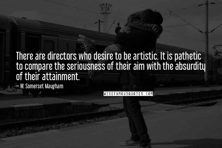 W. Somerset Maugham Quotes: There are directors who desire to be artistic. It is pathetic to compare the seriousness of their aim with the absurdity of their attainment.