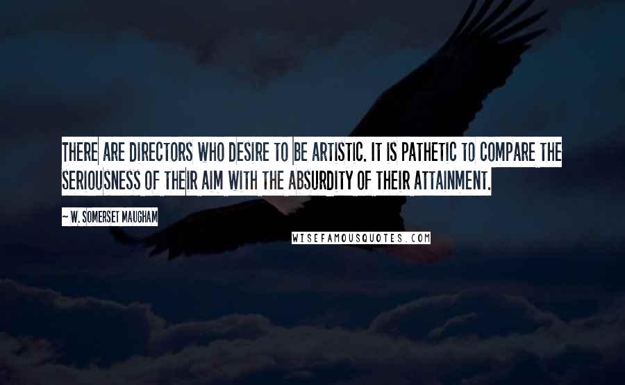 W. Somerset Maugham Quotes: There are directors who desire to be artistic. It is pathetic to compare the seriousness of their aim with the absurdity of their attainment.