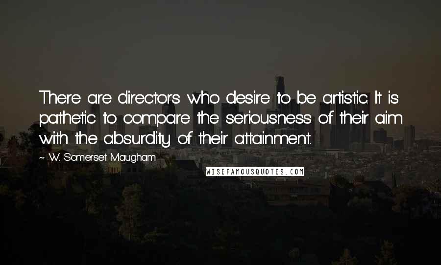 W. Somerset Maugham Quotes: There are directors who desire to be artistic. It is pathetic to compare the seriousness of their aim with the absurdity of their attainment.