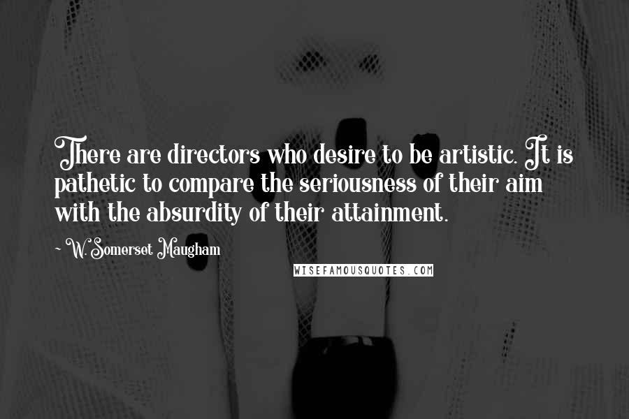 W. Somerset Maugham Quotes: There are directors who desire to be artistic. It is pathetic to compare the seriousness of their aim with the absurdity of their attainment.