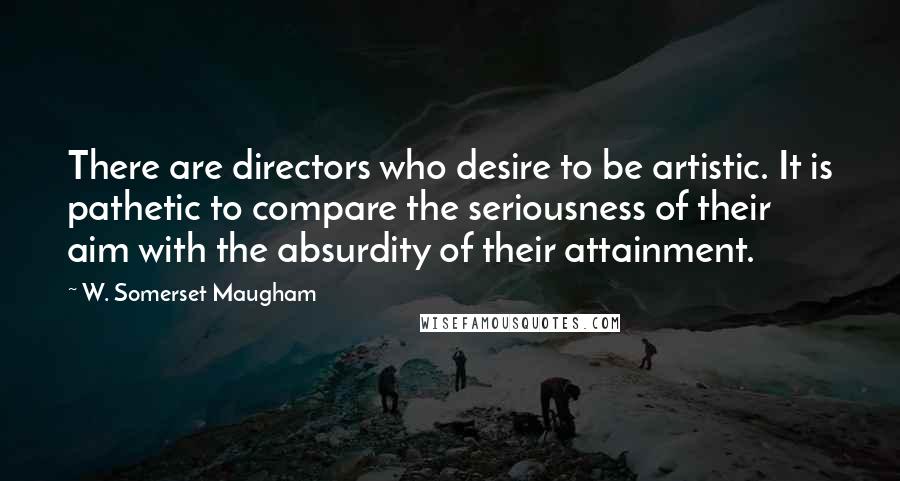 W. Somerset Maugham Quotes: There are directors who desire to be artistic. It is pathetic to compare the seriousness of their aim with the absurdity of their attainment.