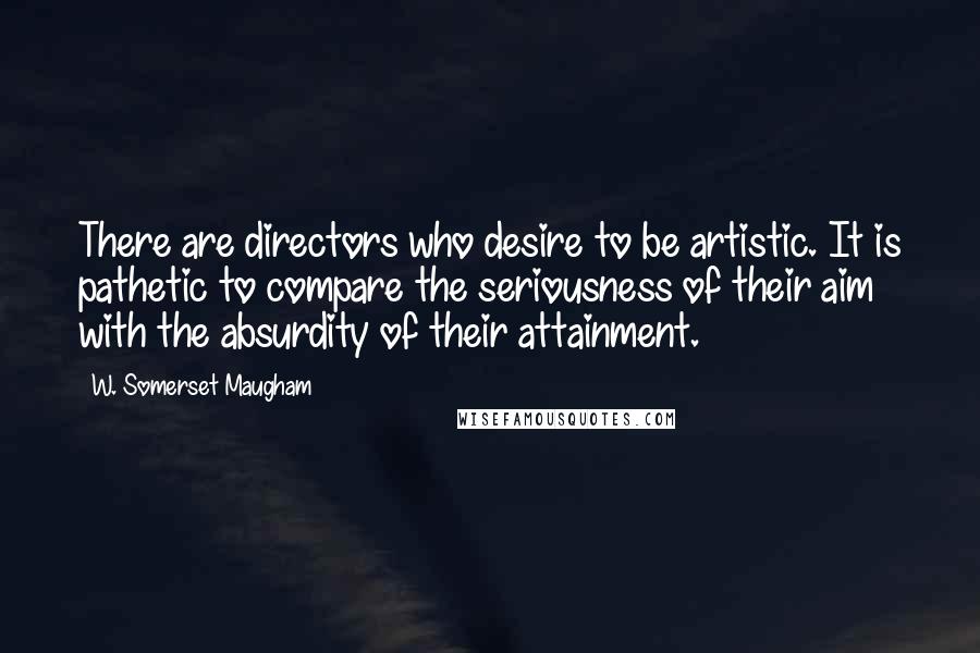 W. Somerset Maugham Quotes: There are directors who desire to be artistic. It is pathetic to compare the seriousness of their aim with the absurdity of their attainment.