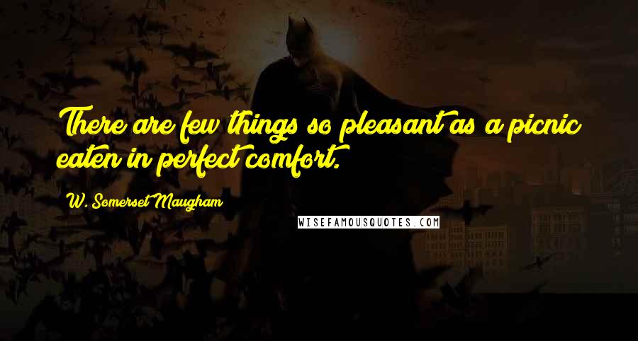 W. Somerset Maugham Quotes: There are few things so pleasant as a picnic eaten in perfect comfort.