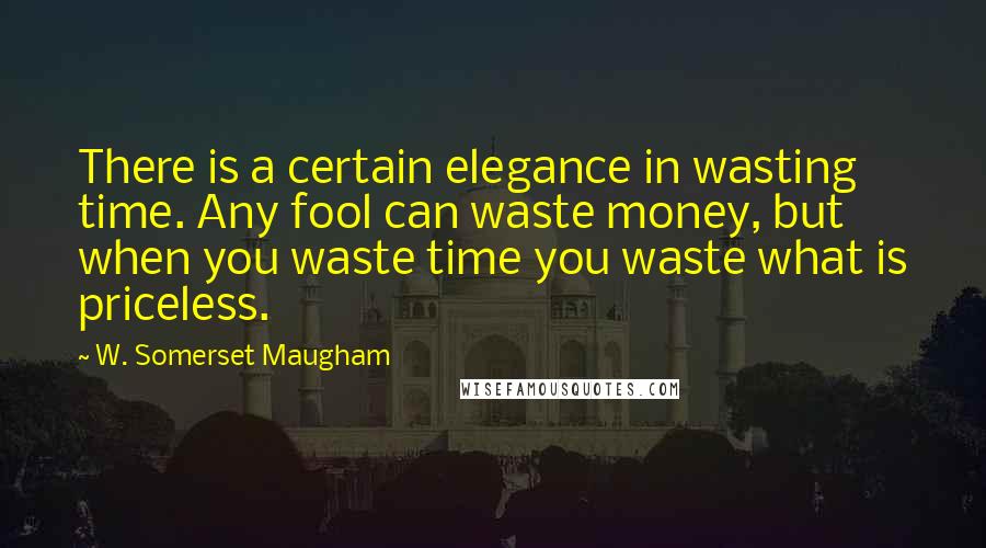 W. Somerset Maugham Quotes: There is a certain elegance in wasting time. Any fool can waste money, but when you waste time you waste what is priceless.