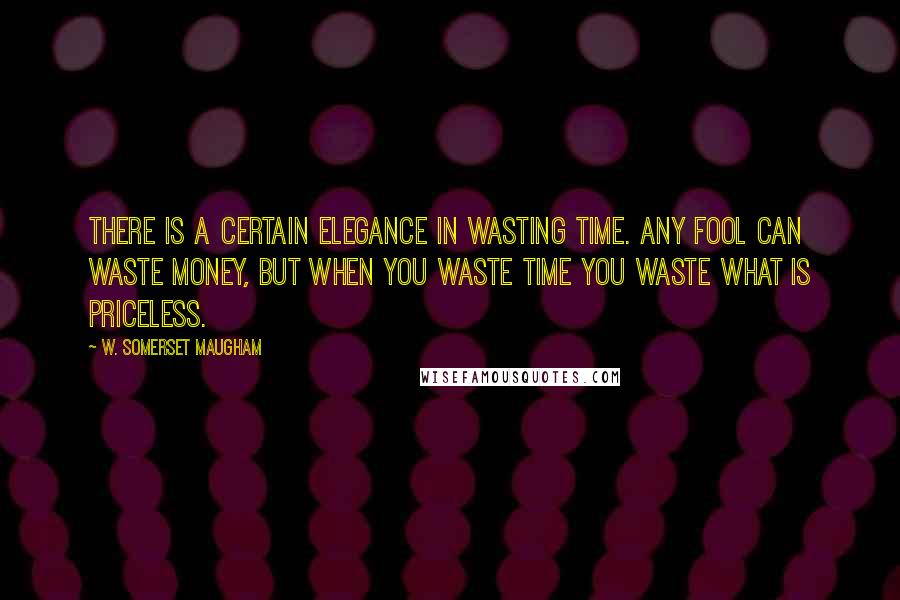 W. Somerset Maugham Quotes: There is a certain elegance in wasting time. Any fool can waste money, but when you waste time you waste what is priceless.