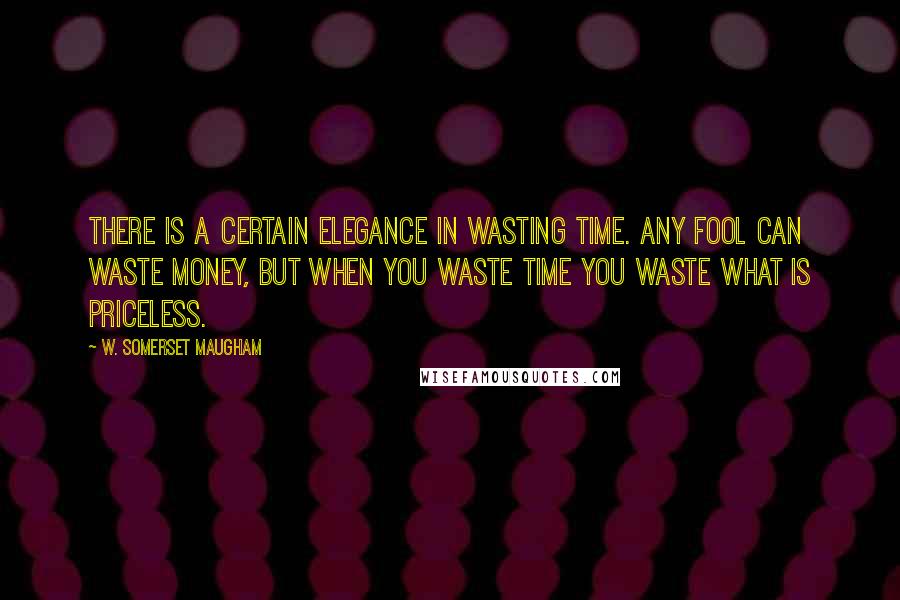 W. Somerset Maugham Quotes: There is a certain elegance in wasting time. Any fool can waste money, but when you waste time you waste what is priceless.