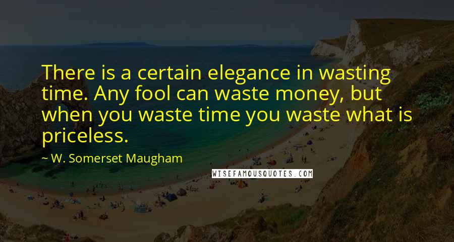 W. Somerset Maugham Quotes: There is a certain elegance in wasting time. Any fool can waste money, but when you waste time you waste what is priceless.