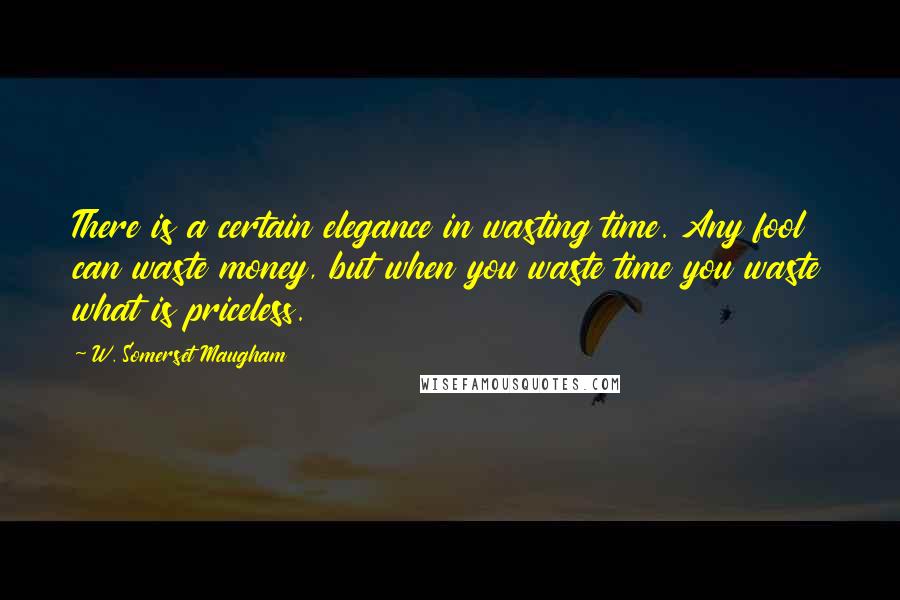 W. Somerset Maugham Quotes: There is a certain elegance in wasting time. Any fool can waste money, but when you waste time you waste what is priceless.