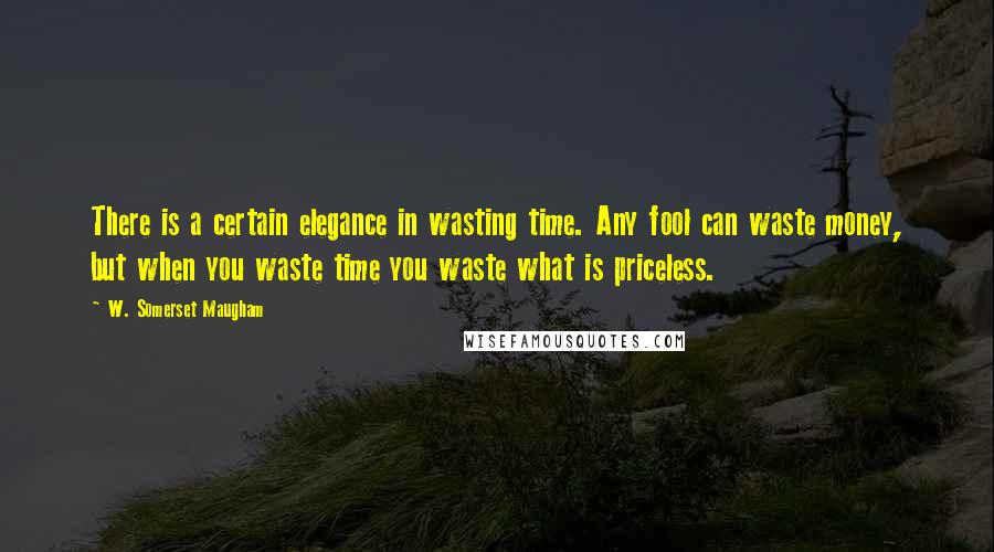 W. Somerset Maugham Quotes: There is a certain elegance in wasting time. Any fool can waste money, but when you waste time you waste what is priceless.