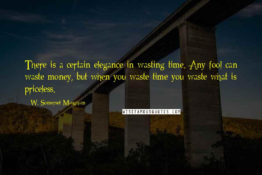 W. Somerset Maugham Quotes: There is a certain elegance in wasting time. Any fool can waste money, but when you waste time you waste what is priceless.