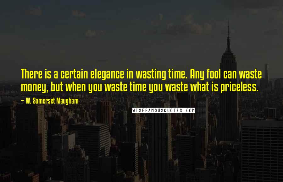 W. Somerset Maugham Quotes: There is a certain elegance in wasting time. Any fool can waste money, but when you waste time you waste what is priceless.