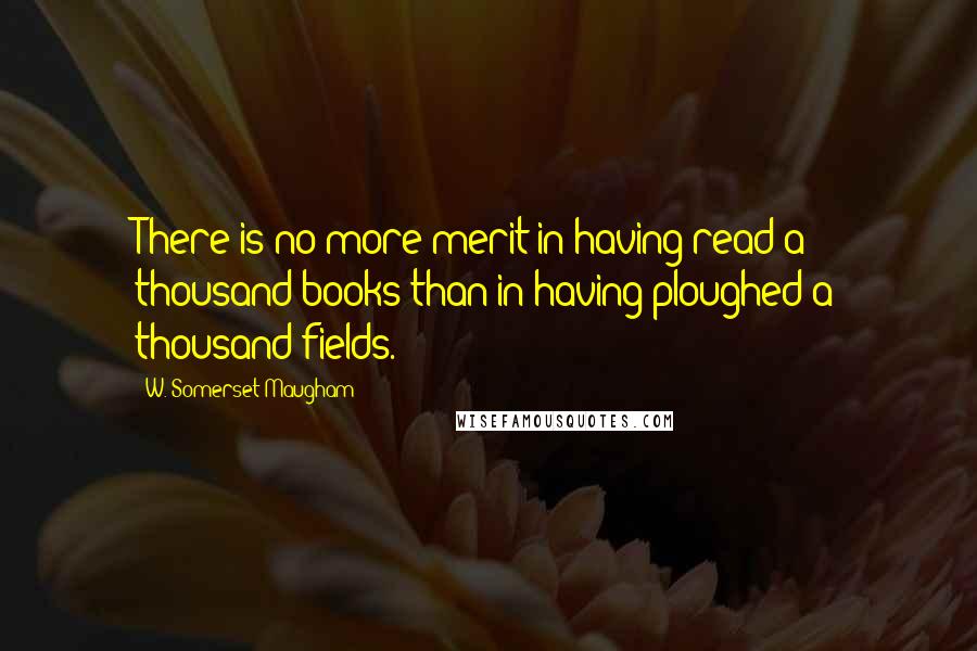 W. Somerset Maugham Quotes: There is no more merit in having read a thousand books than in having ploughed a thousand fields.